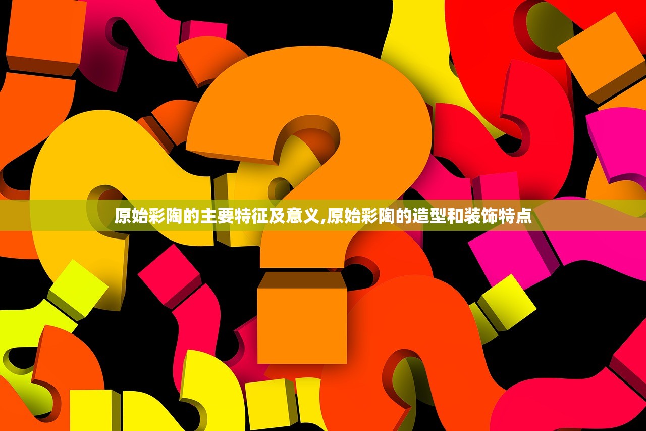 原始彩陶的主要特征及意义,原始彩陶的造型和装饰特点