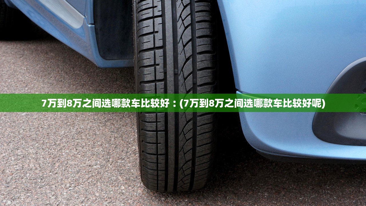 7万到8万之间选哪款车比较好︰(7万到8万之间选哪款车比较好呢)