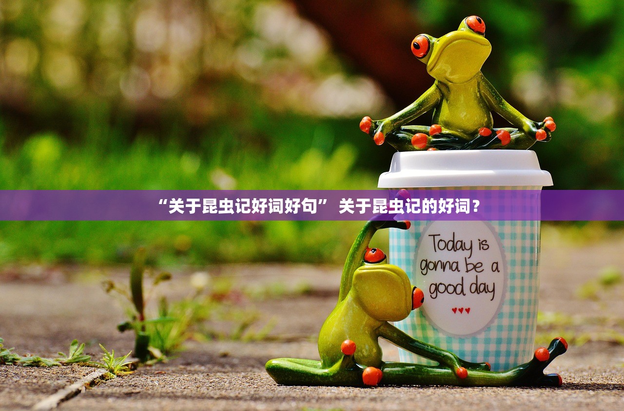 “关于昆虫记好词好句” 关于昆虫记的好词？