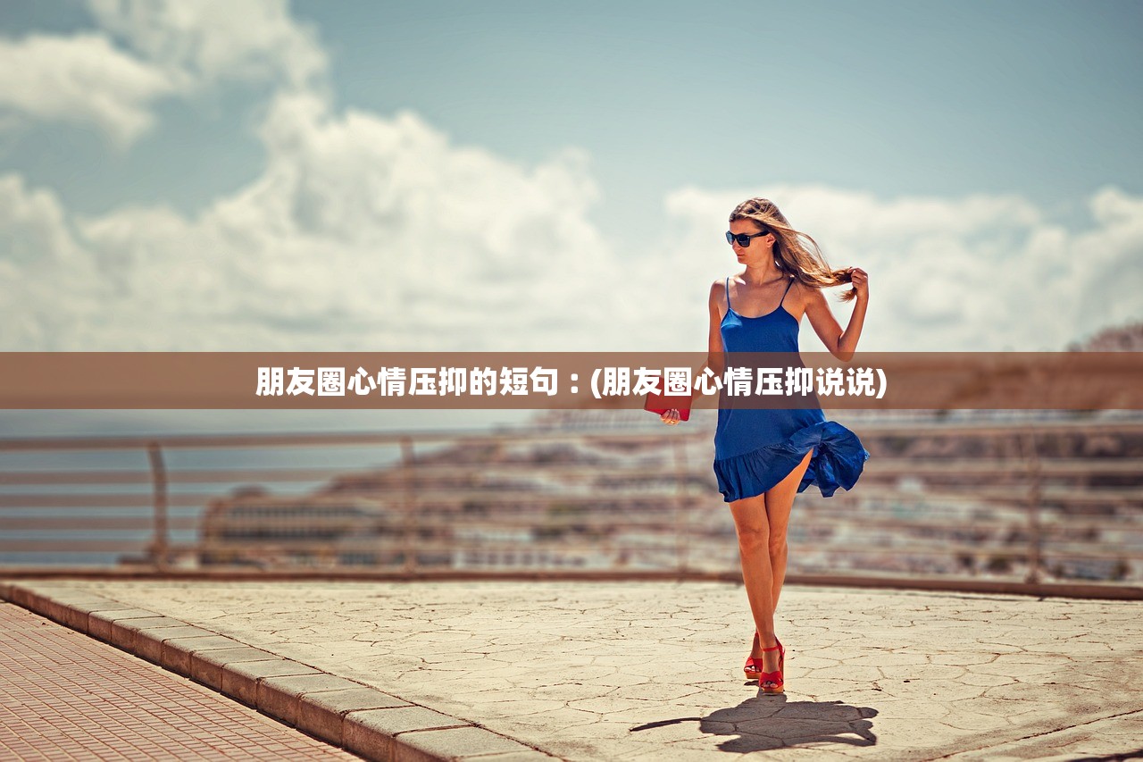 朋友圈心情压抑的短句︰(朋友圈心情压抑说说)