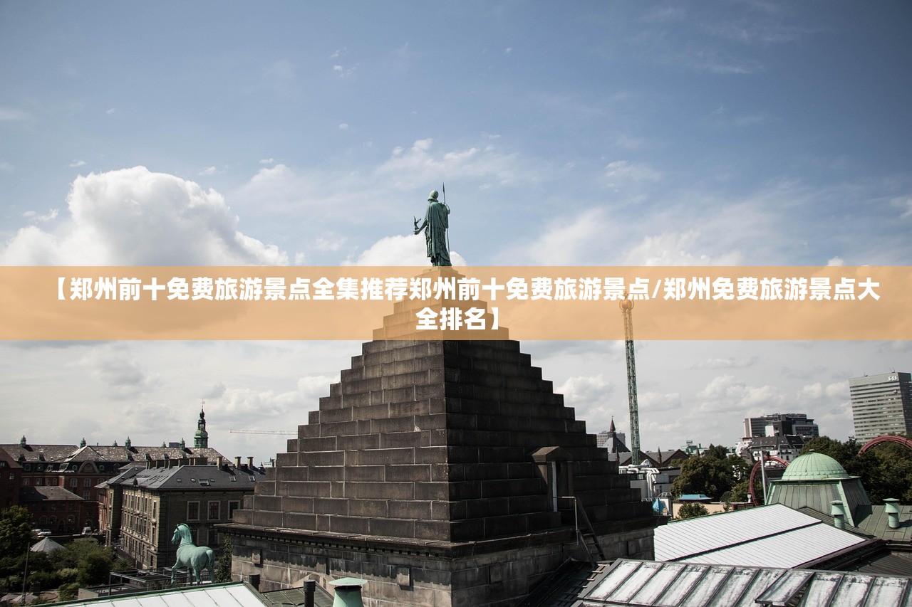 【郑州前十免费旅游景点全集推荐郑州前十免费旅游景点/郑州免费旅游景点大全排名】