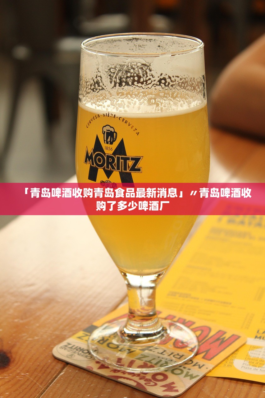 「青岛啤酒收购青岛食品最新消息」〃青岛啤酒收购了多少啤酒厂