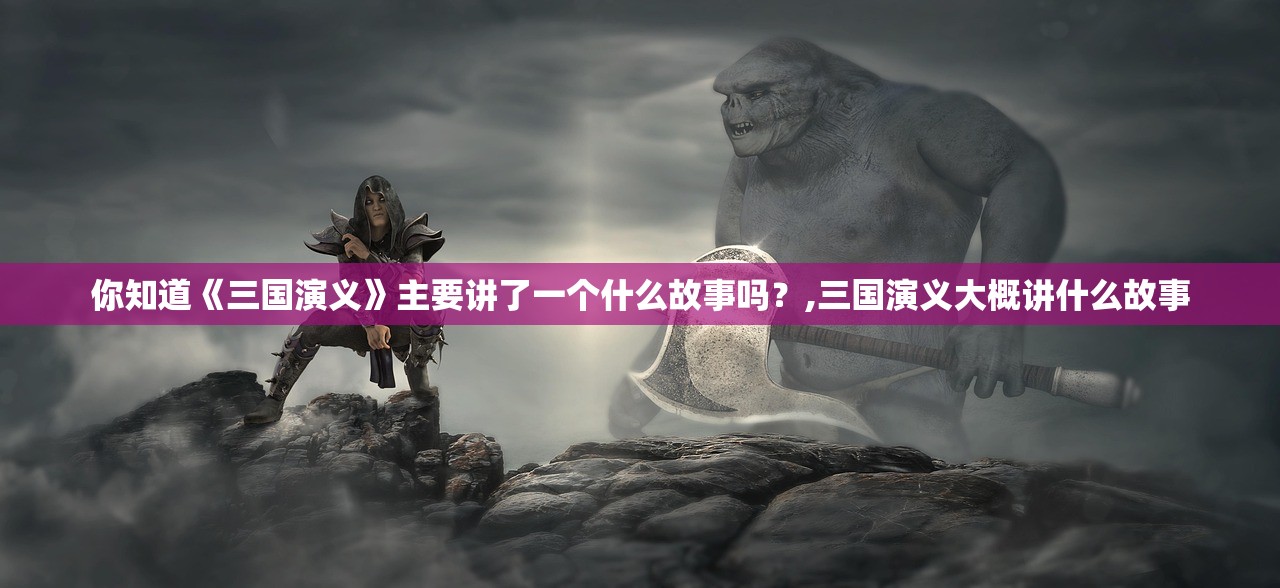 你知道《三国演义》主要讲了一个什么故事吗?,三国演义大概讲什么故事 你知道《三国演义》主要讲了一个什么故事吗?,三国演义大概讲什么故事