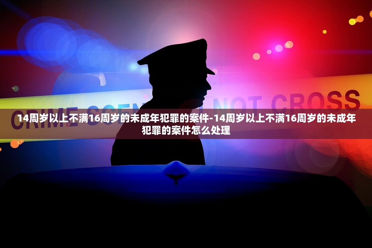 14周岁以上不满16周岁的未成年犯罪的案件-14周岁以上不满16周岁的未成年犯罪的案件怎么处理 14周岁以上不满16周岁的未成年犯罪的案件-14周岁以上不满16周岁的未成年犯罪的案件怎么处理
