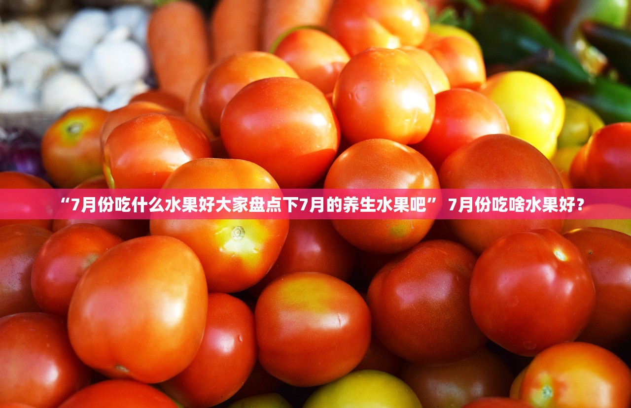 “7月份吃什么水果好大家盘点下7月的养生水果吧” 7月份吃啥水果好？