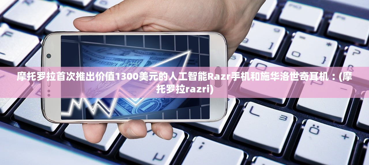 摩托罗拉首次推出价值1300美元的人工智能Razr手机和施华洛世奇耳机︰(摩托罗拉razri) 摩托罗拉首次推出价值1300美元的人工智能Razr手机和施华洛世奇耳机︰(摩托罗拉razri)