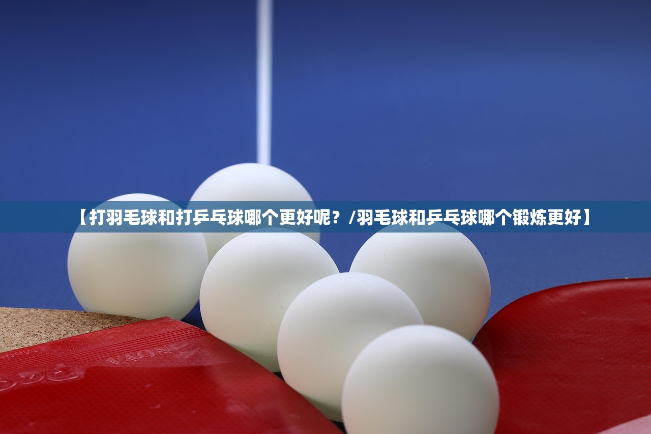 【打羽毛球和打乒乓球哪个更好呢?/羽毛球和乒乓球哪个锻炼更好】 【打羽毛球和打乒乓球哪个更好呢?/羽毛球和乒乓球哪个锻炼更好】