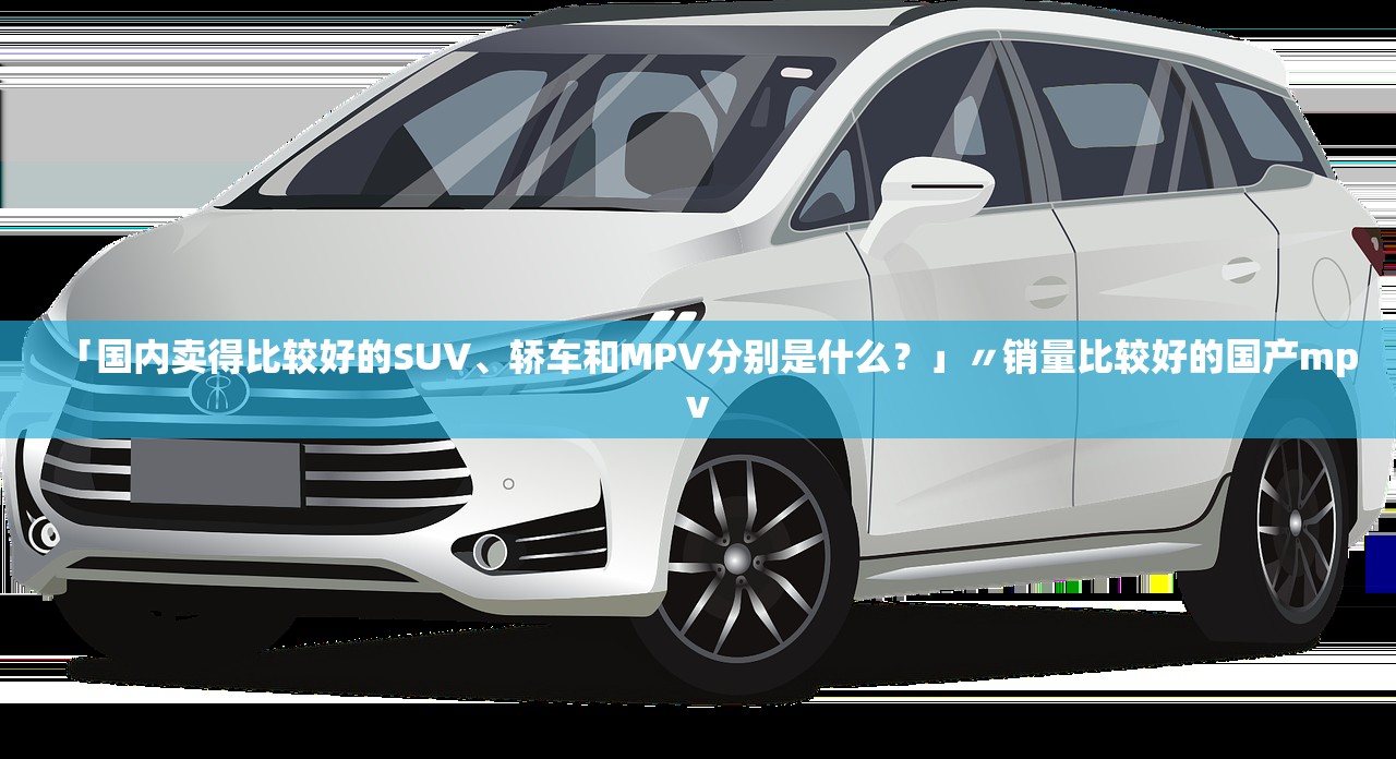 「国内卖得比较好的SUV	、轿车和MPV分别是什么？」〃销量比较好的国产mpv