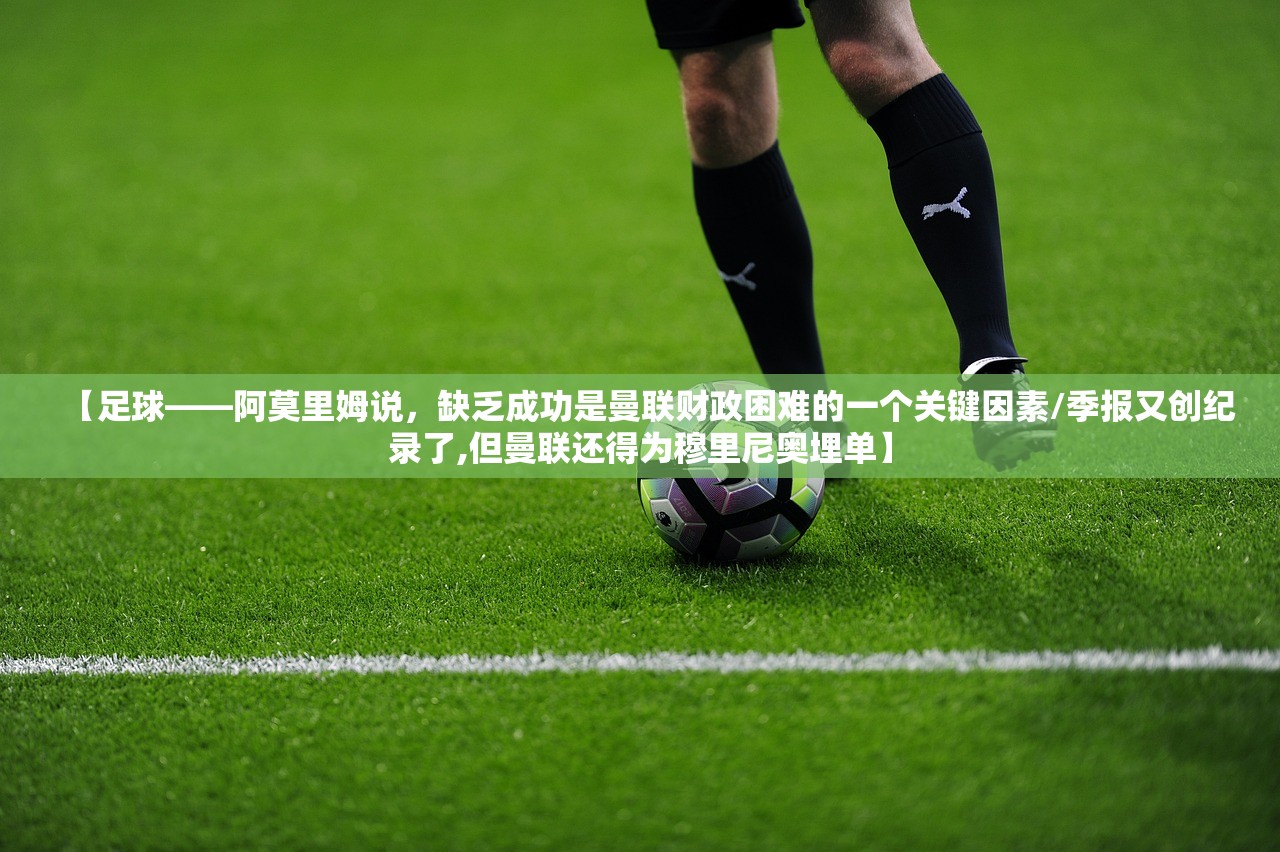 【足球——阿莫里姆说，缺乏成功是曼联财政困难的一个关键因素/季报又创纪录了,但曼联还得为穆里尼奥埋单】