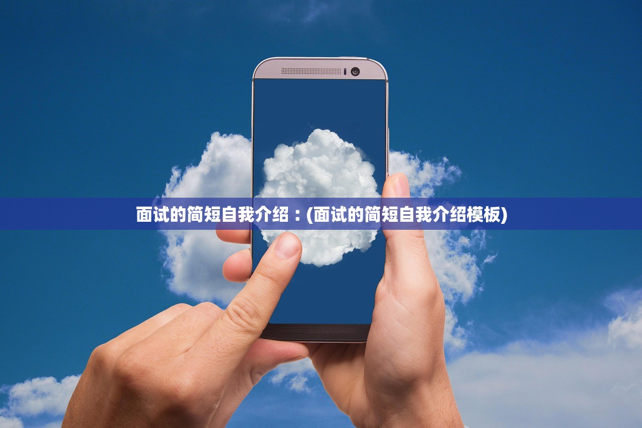 面试的简短自我介绍︰(面试的简短自我介绍模板) 面试的简短自我介绍︰(面试的简短自我介绍模板)