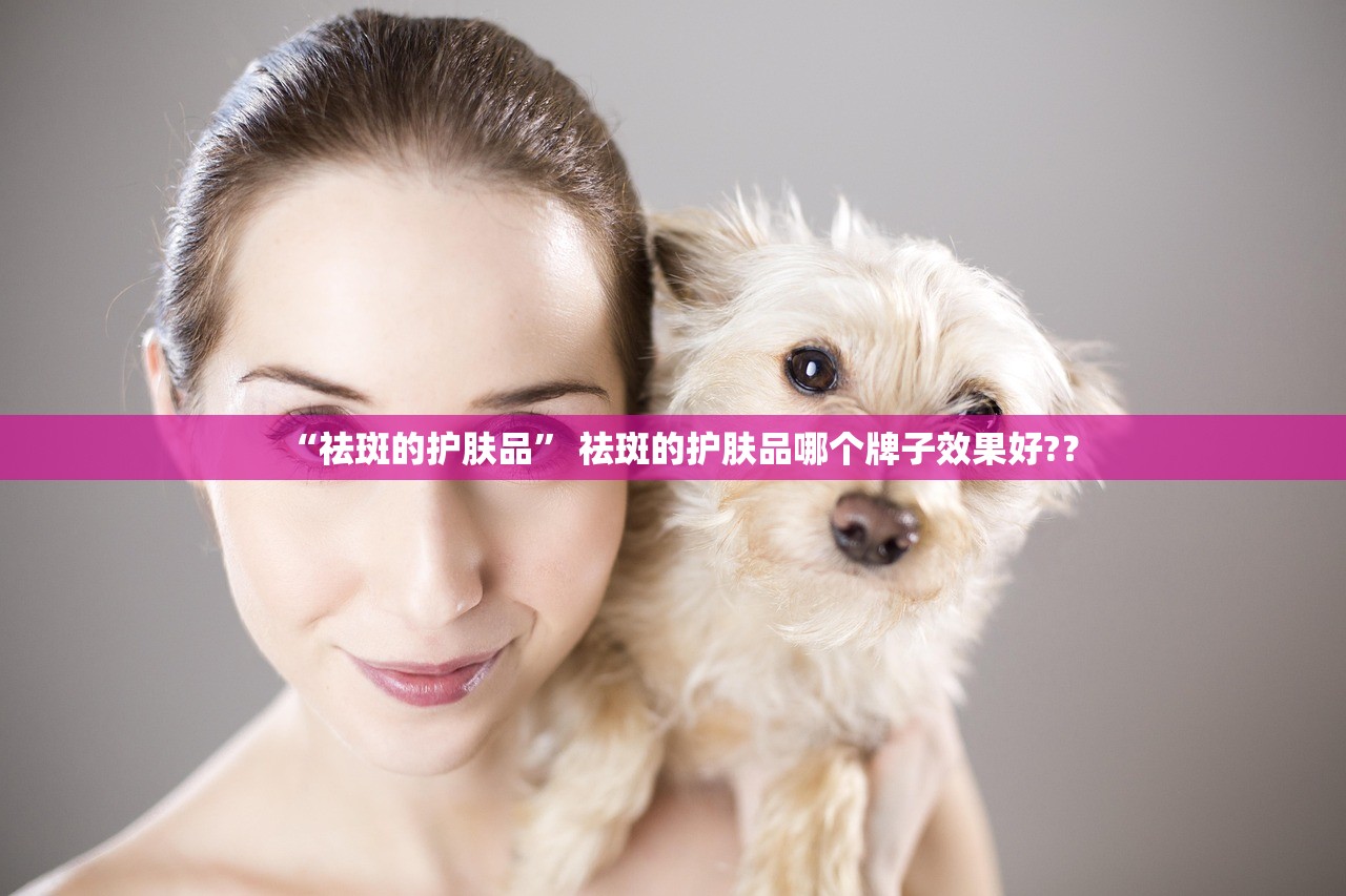 “祛斑的护肤品” 祛斑的护肤品哪个牌子效果好?？