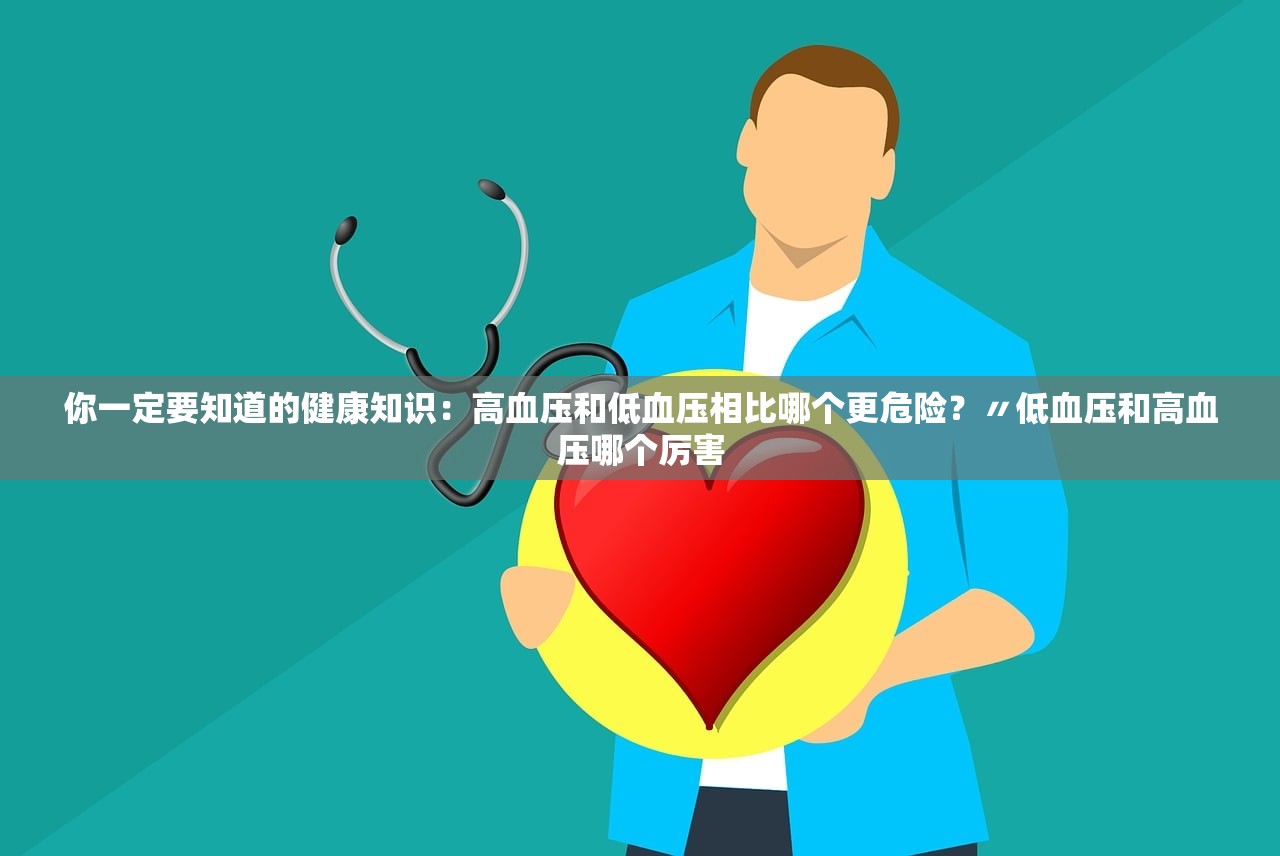 你一定要知道的健康知识：高血压和低血压相比哪个更危险？〃低血压和高血压哪个厉害