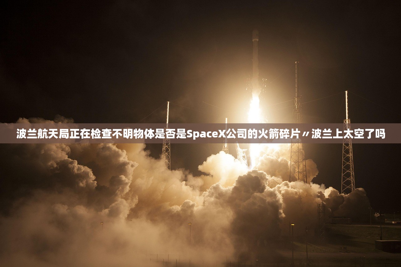 波兰航天局正在检查不明物体是否是SpaceX公司的火箭碎片〃波兰上太空了吗 波兰航天局正在检查不明物体是否是SpaceX公司的火箭碎片〃波兰上太空了吗