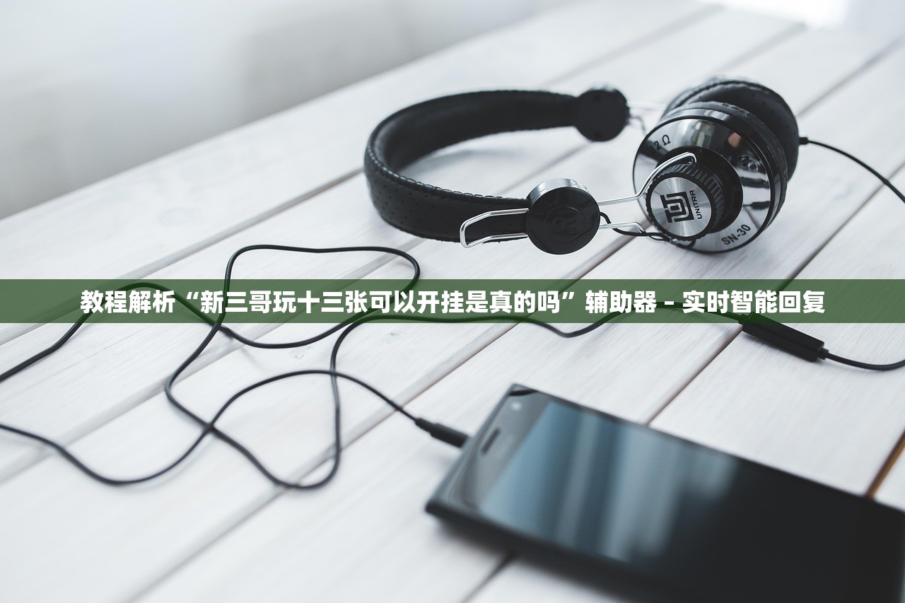 教程解析“新三哥玩十三张可以开挂是真的吗	”辅助器 – 实时智能回复