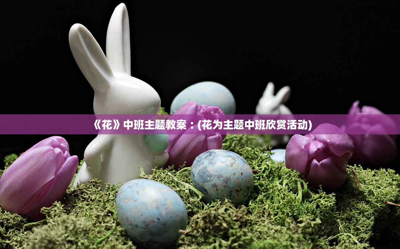 《花》中班主题教案︰(花为主题中班欣赏活动) 《花》中班主题教案︰(花为主题中班欣赏活动)
