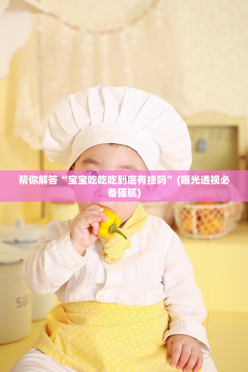 帮你解答“宝宝吃吃吃到底有挂吗”(曝光透视必备猫腻)