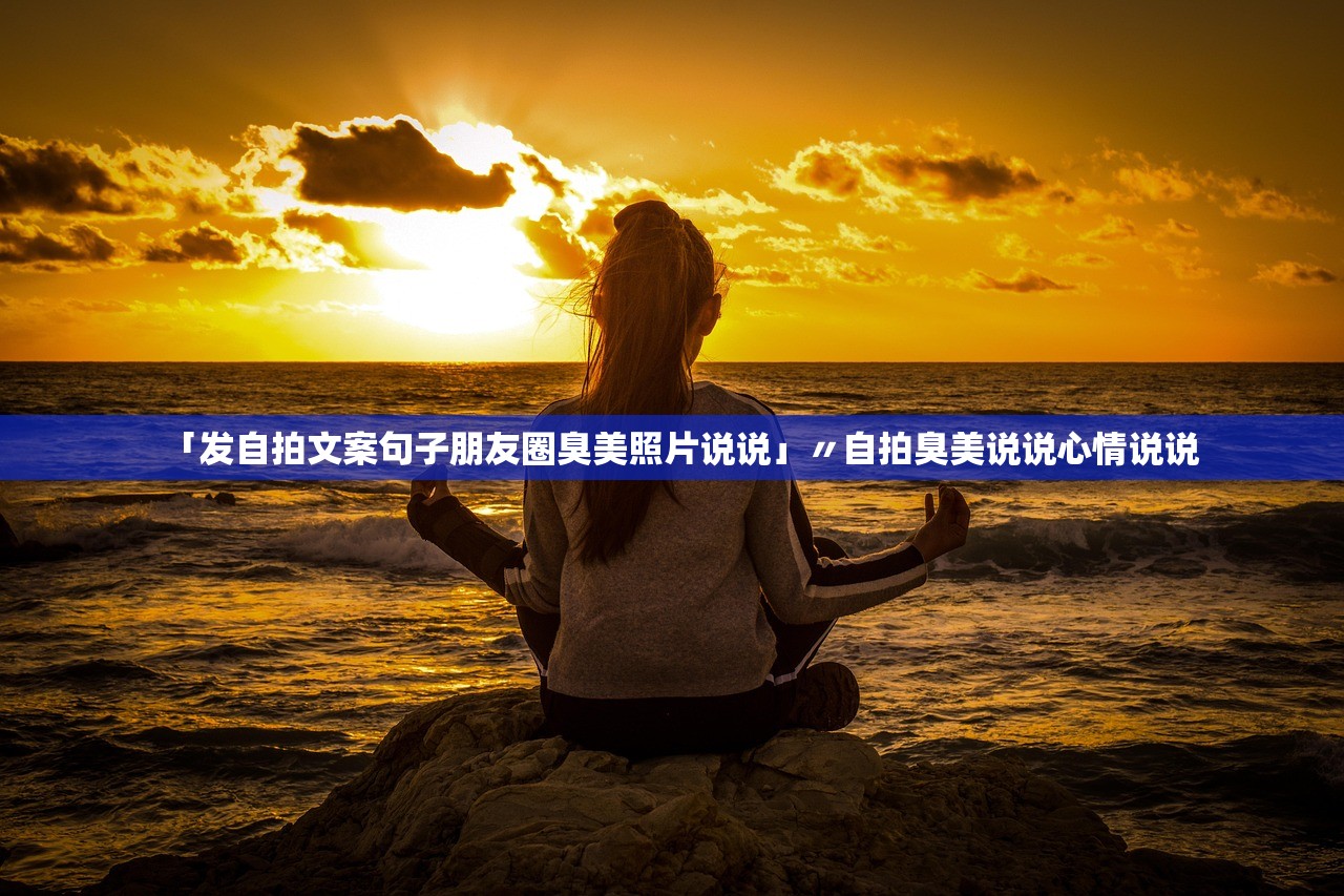 「发自拍文案句子朋友圈臭美照片说说」〃自拍臭美说说心情说说