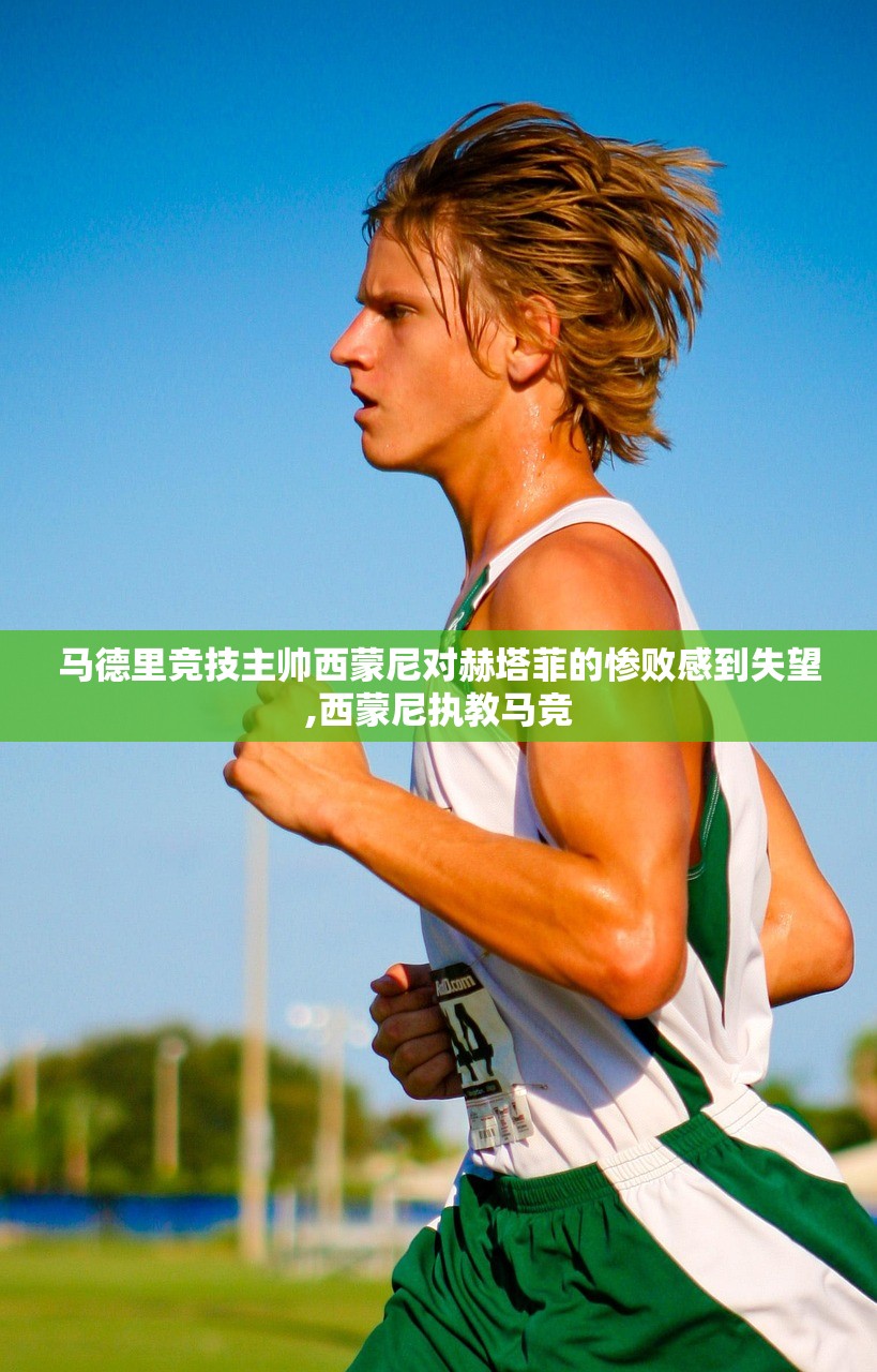 马德里竞技主帅西蒙尼对赫塔菲的惨败感到失望,西蒙尼执教马竞 马德里竞技主帅西蒙尼对赫塔菲的惨败感到失望,西蒙尼执教马竞