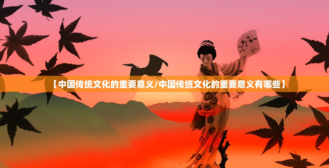 【中国传统文化的重要意义/中国传统文化的重要意义有哪些】