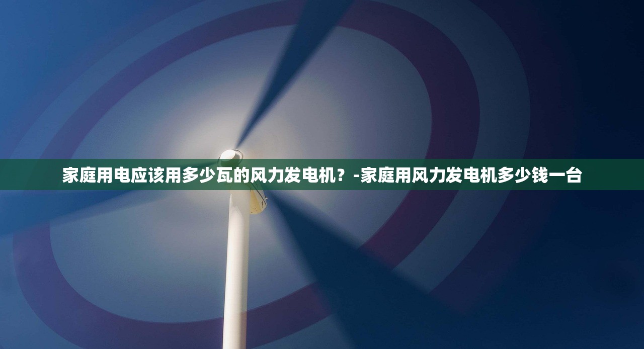 家庭用电应该用多少瓦的风力发电机？-家庭用风力发电机多少钱一台