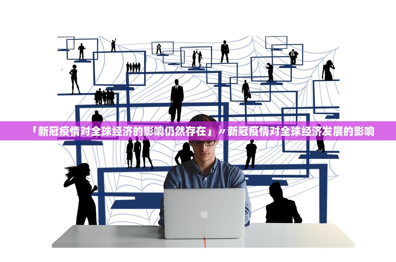 「新冠疫情对全球经济的影响仍然存在」〃新冠疫情对全球经济发展的影响 「新冠疫情对全球经济的影响仍然存在」〃新冠疫情对全球经济发展的影响