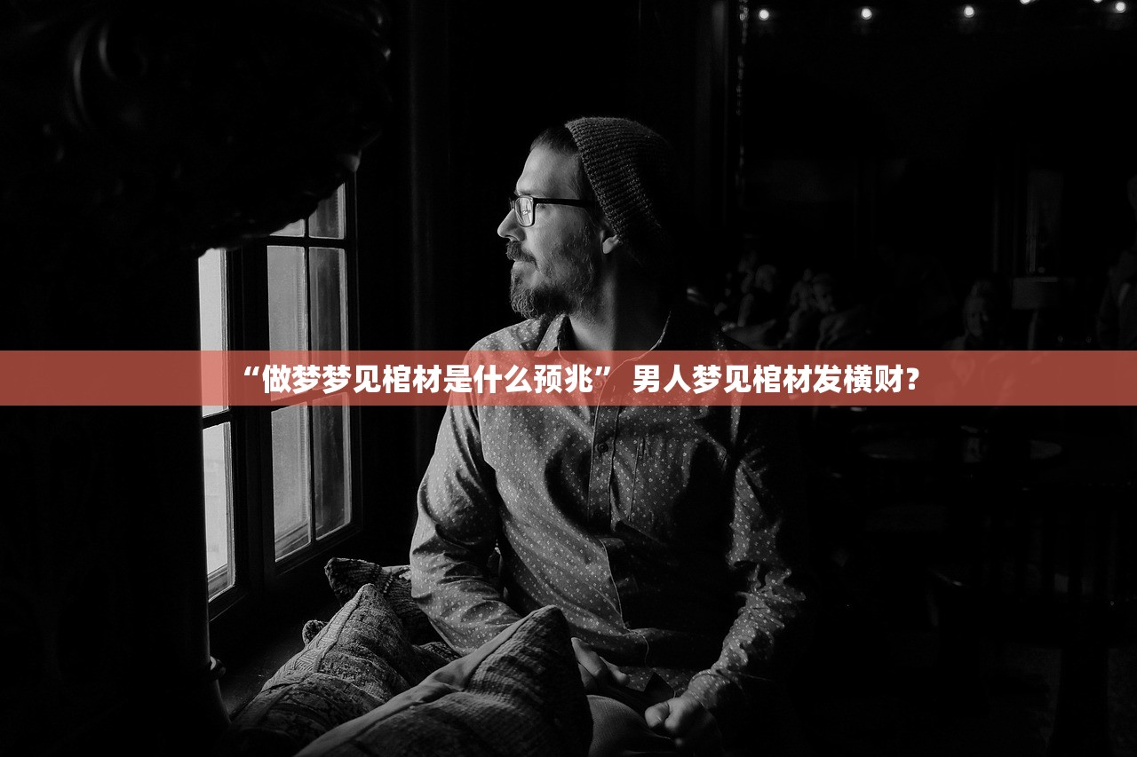 “做梦梦见棺材是什么预兆” 男人梦见棺材发横财？