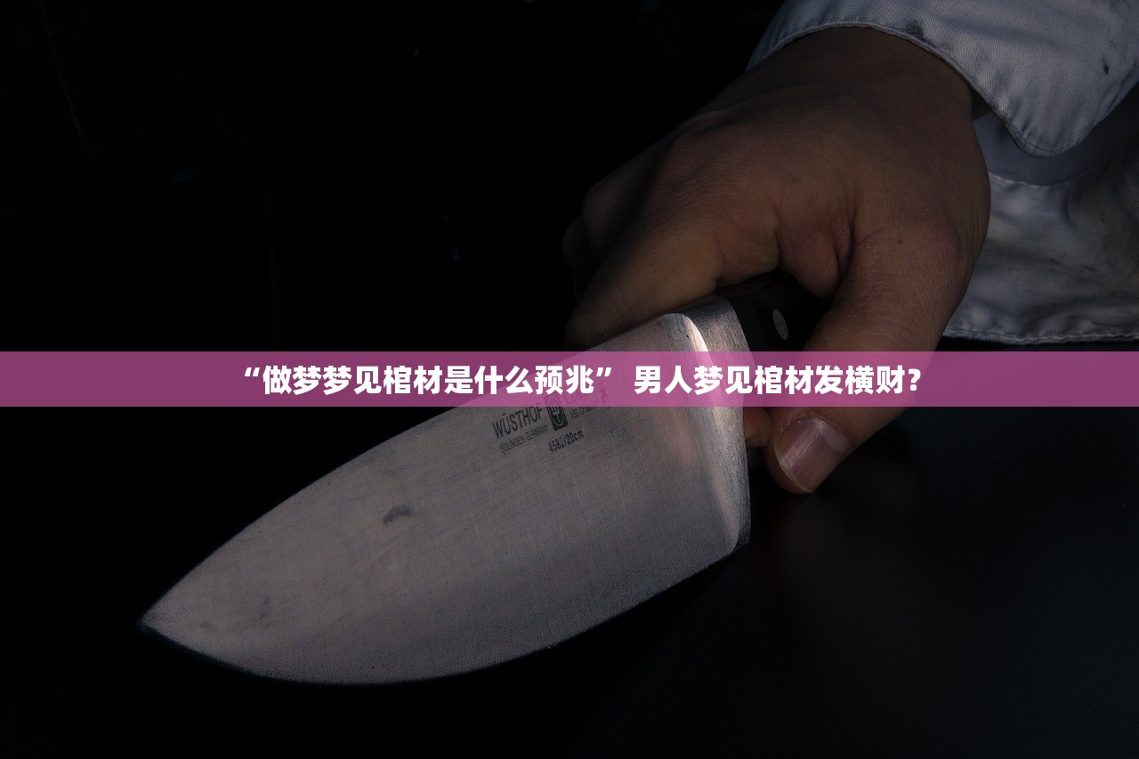 “做梦梦见棺材是什么预兆” 男人梦见棺材发横财？