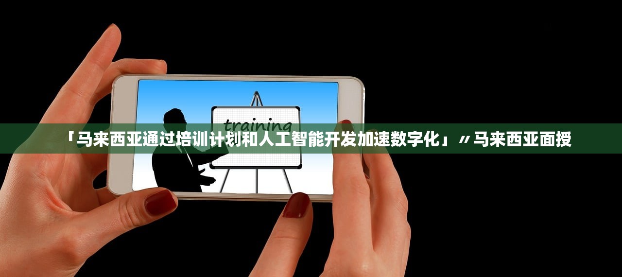 「马来西亚通过培训计划和人工智能开发加速数字化」〃马来西亚面授 「马来西亚通过培训计划和人工智能开发加速数字化」〃马来西亚面授
