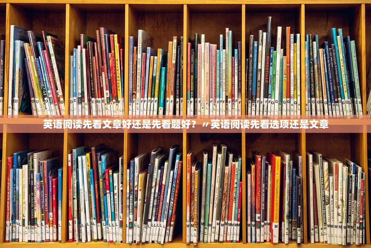 英语阅读先看文章好还是先看题好?〃英语阅读先看选项还是文章 英语阅读先看文章好还是先看题好?〃英语阅读先看选项还是文章