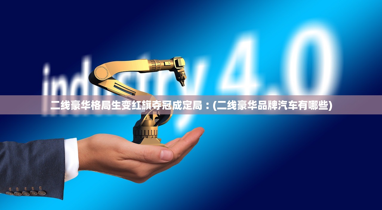 二线豪华格局生变红旗夺冠成定局︰(二线豪华品牌汽车有哪些) 二线豪华格局生变红旗夺冠成定局︰(二线豪华品牌汽车有哪些)