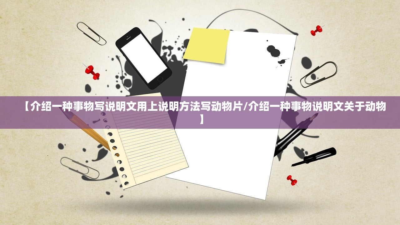 【介绍一种事物写说明文用上说明方法写动物片/介绍一种事物说明文关于动物】 【介绍一种事物写说明文用上说明方法写动物片/介绍一种事物说明文关于动物】