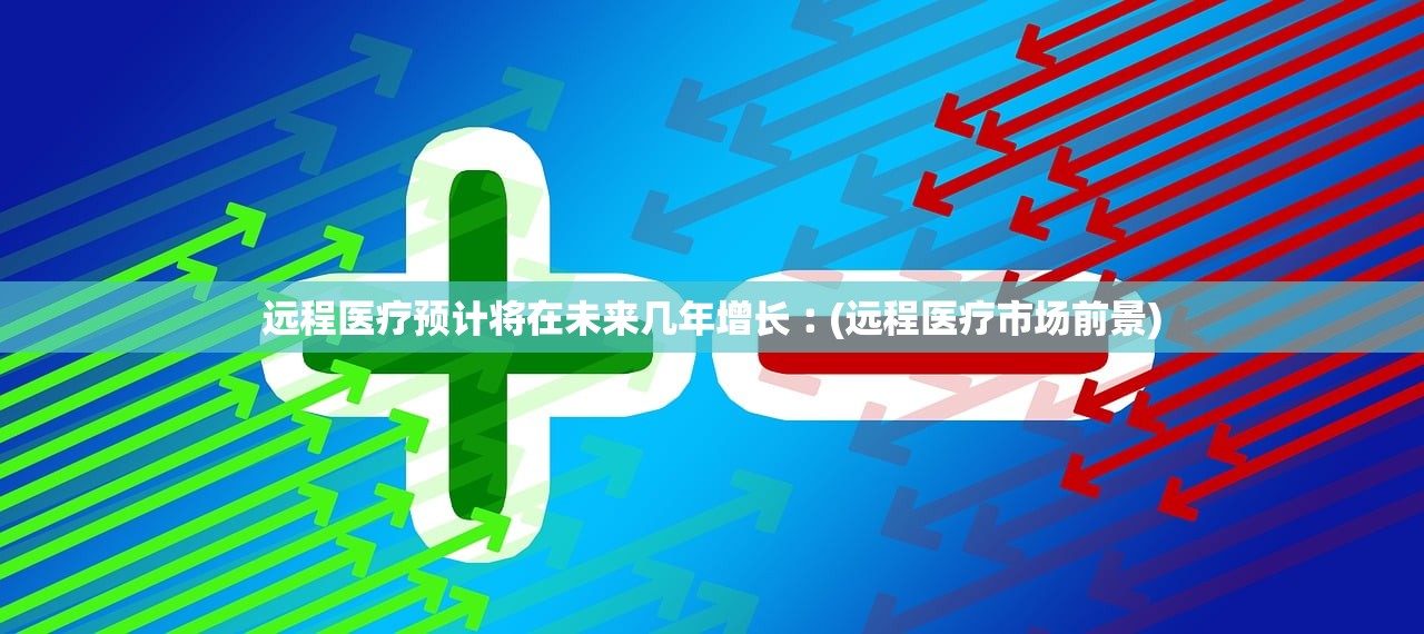 远程医疗预计将在未来几年增长︰(远程医疗市场前景) 远程医疗预计将在未来几年增长︰(远程医疗市场前景)