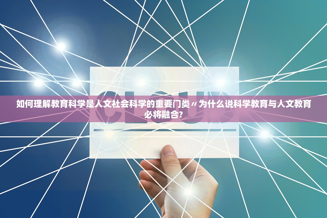 如何理解教育科学是人文社会科学的重要门类〃为什么说科学教育与人文教育必将融合? 如何理解教育科学是人文社会科学的重要门类〃为什么说科学教育与人文教育必将融合?