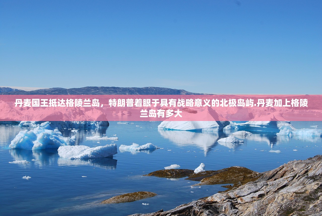丹麦国王抵达格陵兰岛	，特朗普着眼于具有战略意义的北极岛屿.丹麦加上格陵兰岛有多大