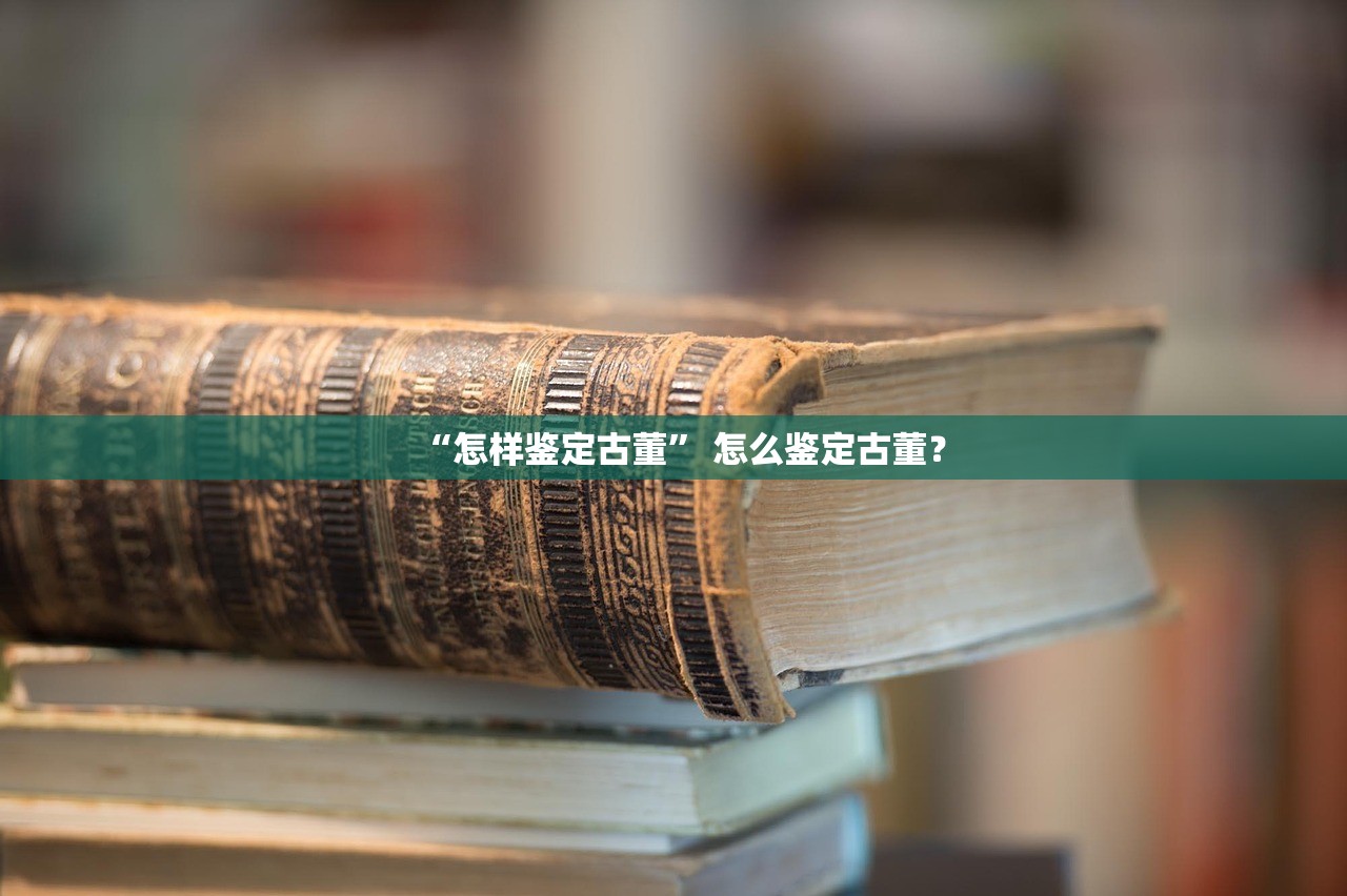 “怎样鉴定古董” 怎么鉴定古董？