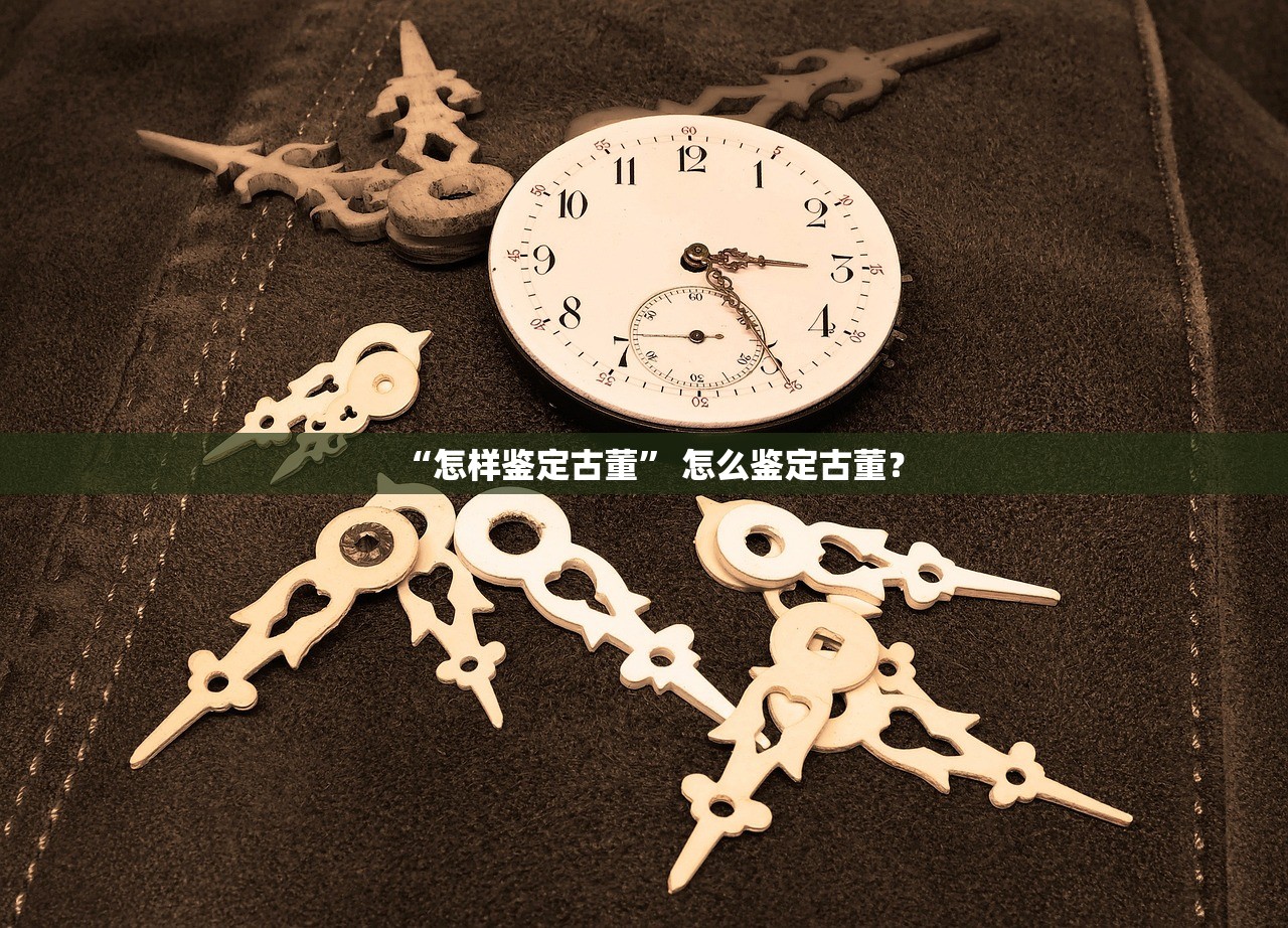 “怎样鉴定古董” 怎么鉴定古董？