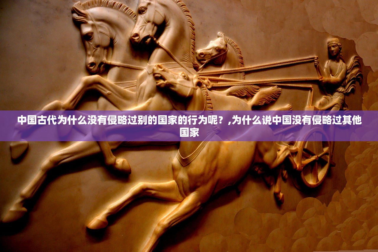中国古代为什么没有侵略过别的国家的行为呢?,为什么说中国没有侵略过其他国家 中国古代为什么没有侵略过别的国家的行为呢?,为什么说中国没有侵略过其他国家