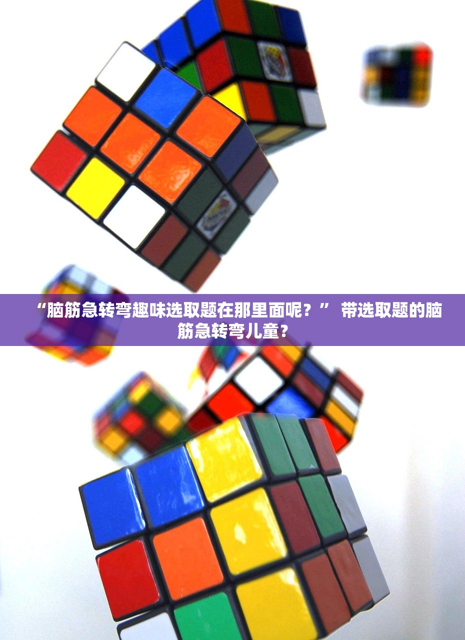 “脑筋急转弯趣味选取题在那里面呢？” 带选取题的脑筋急转弯儿童？
