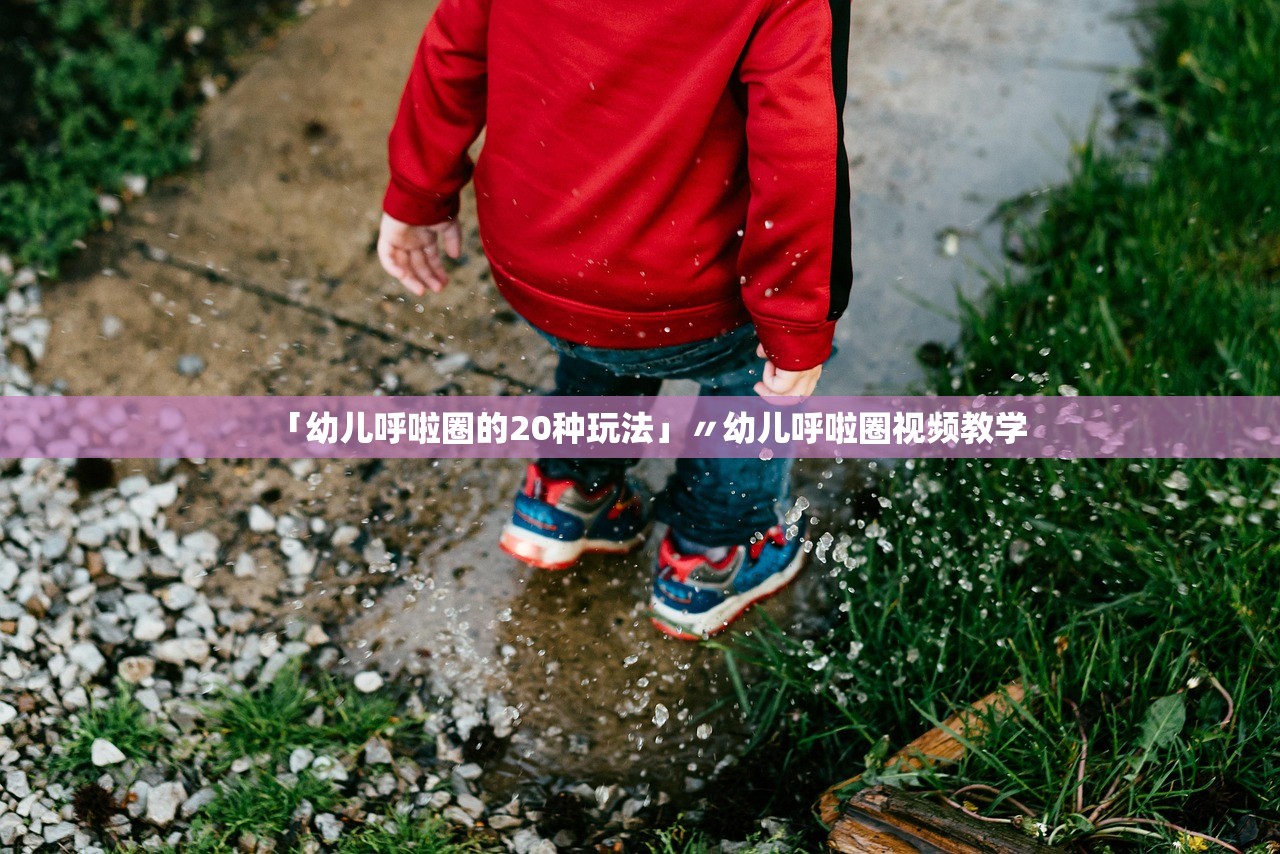 「幼儿呼啦圈的20种玩法」〃幼儿呼啦圈视频教学 「幼儿呼啦圈的20种玩法」〃幼儿呼啦圈视频教学