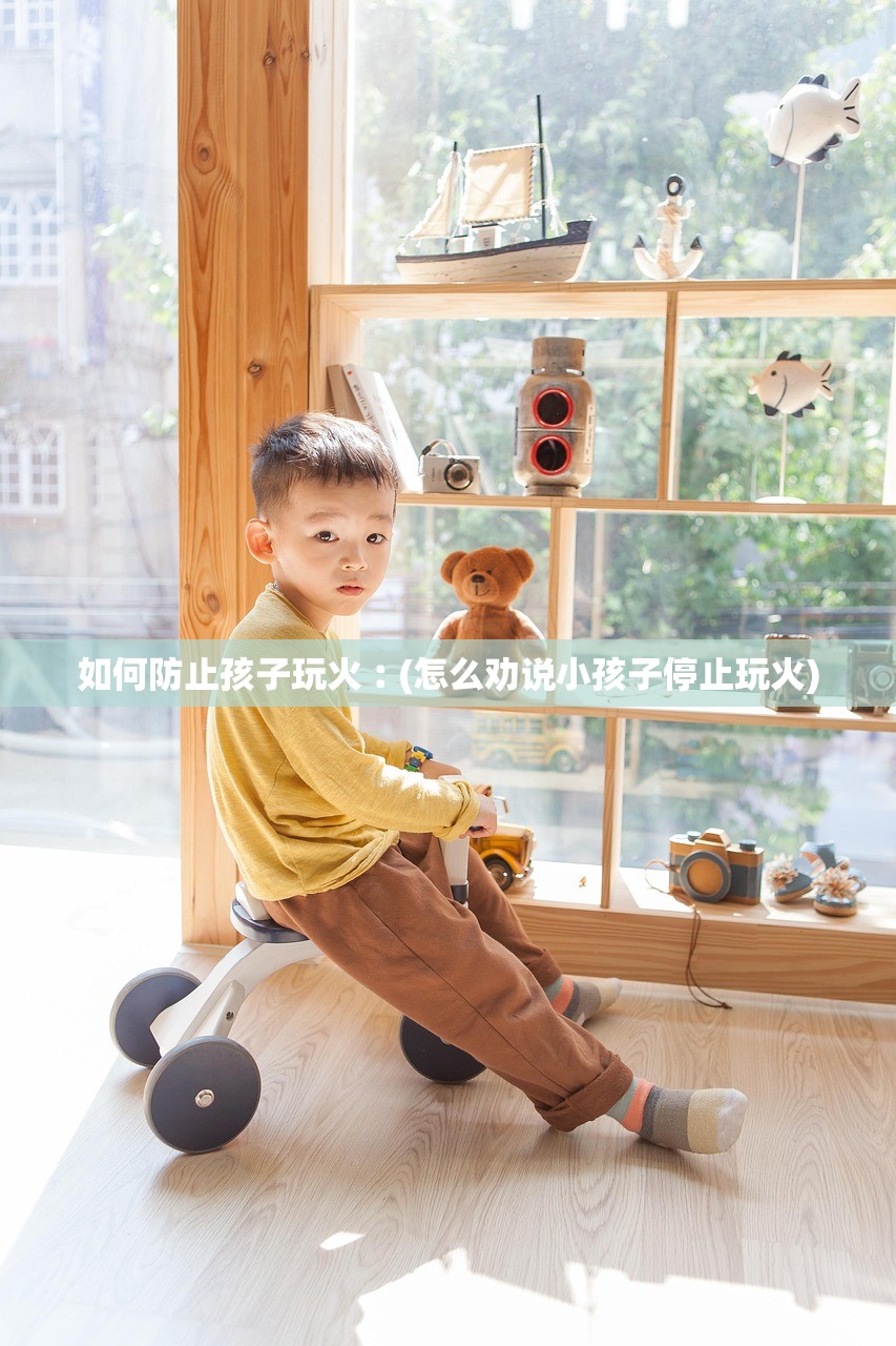 如何防止孩子玩火︰(怎么劝说小孩子停止玩火)