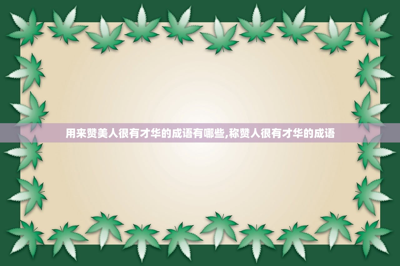 用来赞美人很有才华的成语有哪些,称赞人很有才华的成语 用来赞美人很有才华的成语有哪些,称赞人很有才华的成语