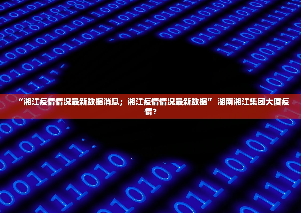 “湘江疫情情况最新数据消息；湘江疫情情况最新数据	” 湖南湘江集团大厦疫情？