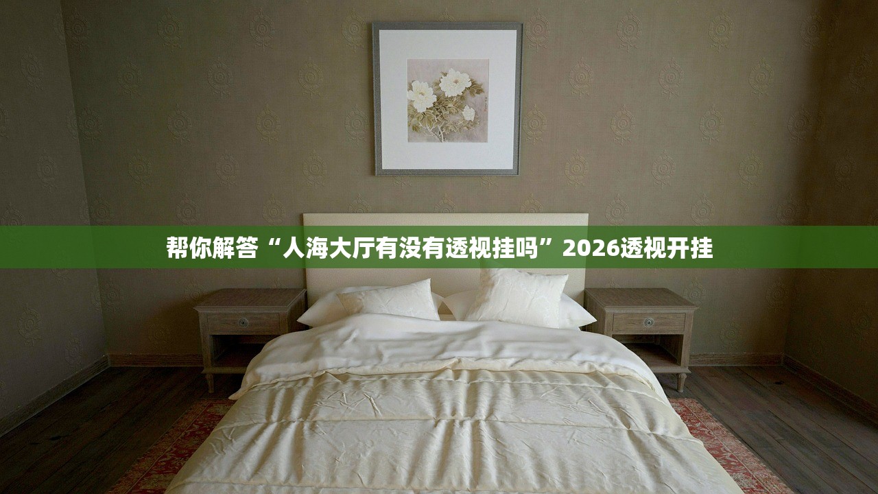 帮你解答“人海大厅有没有透视挂吗	”2026透视开挂