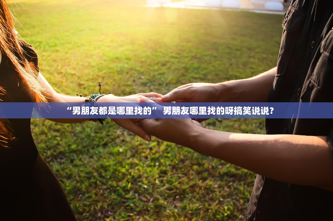 “男朋友都是哪里找的” 男朋友哪里找的呀搞笑说说？