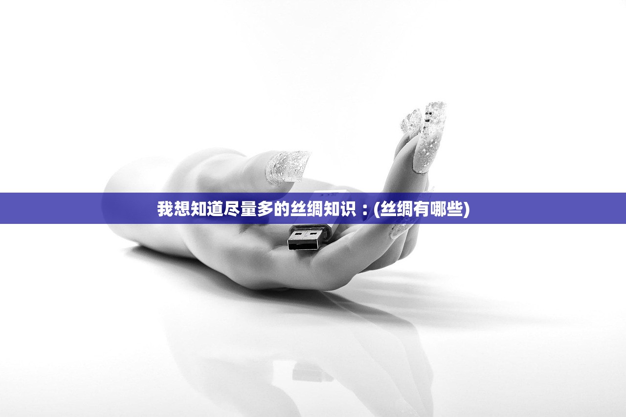 我想知道尽量多的丝绸知识︰(丝绸有哪些)