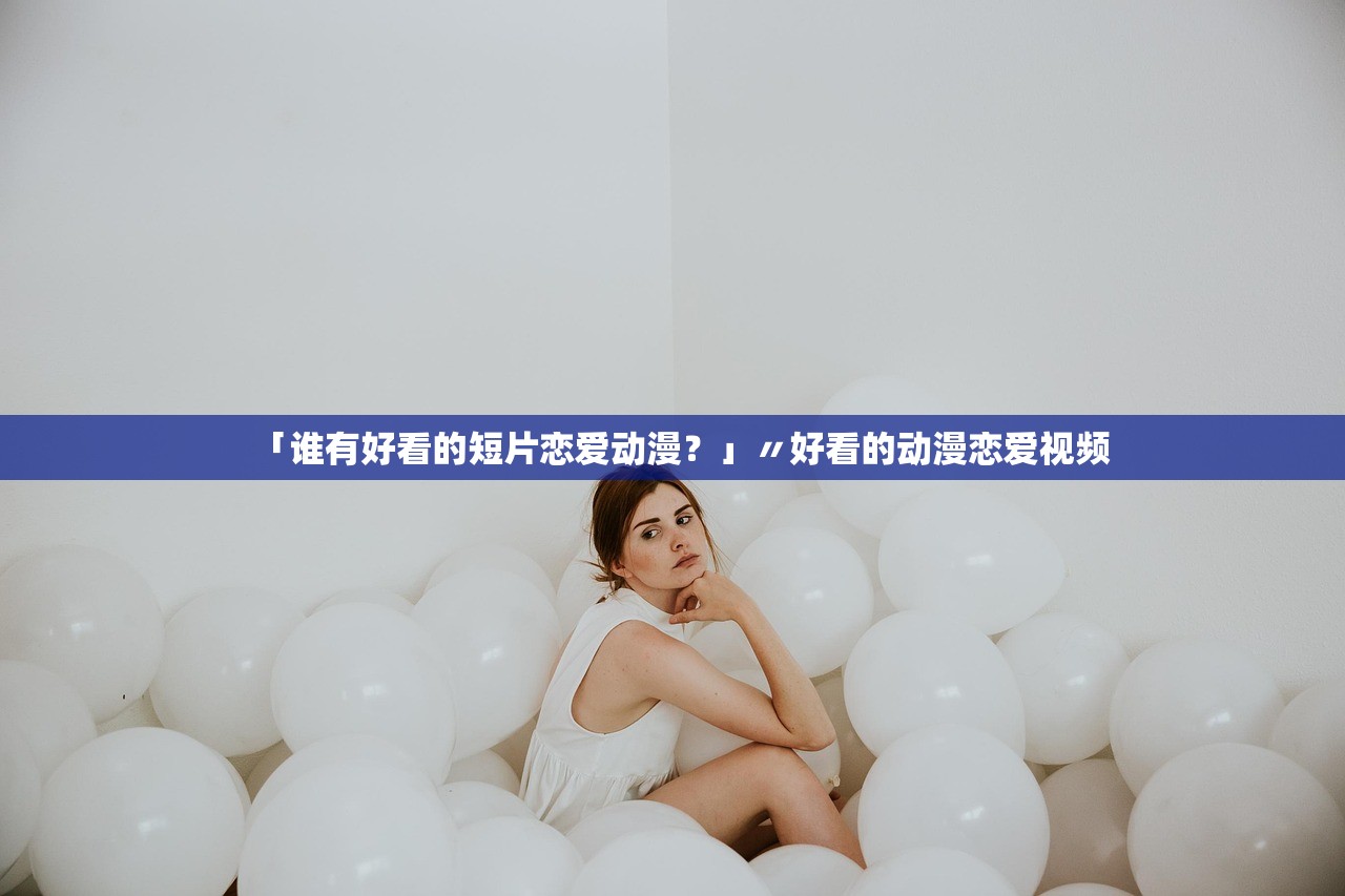 「谁有好看的短片恋爱动漫?」〃好看的动漫恋爱视频 「谁有好看的短片恋爱动漫?」〃好看的动漫恋爱视频