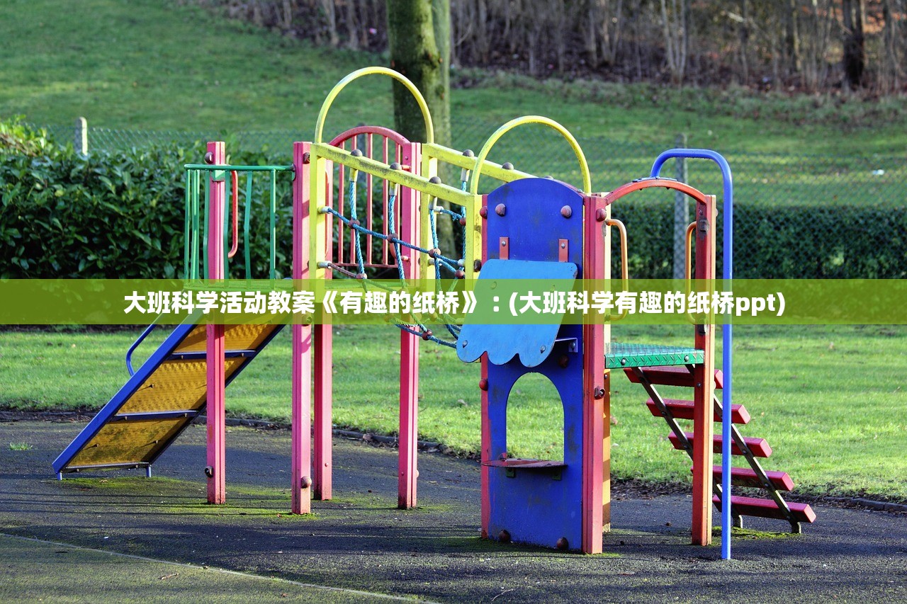 大班科学活动教案《有趣的纸桥》︰(大班科学有趣的纸桥ppt)