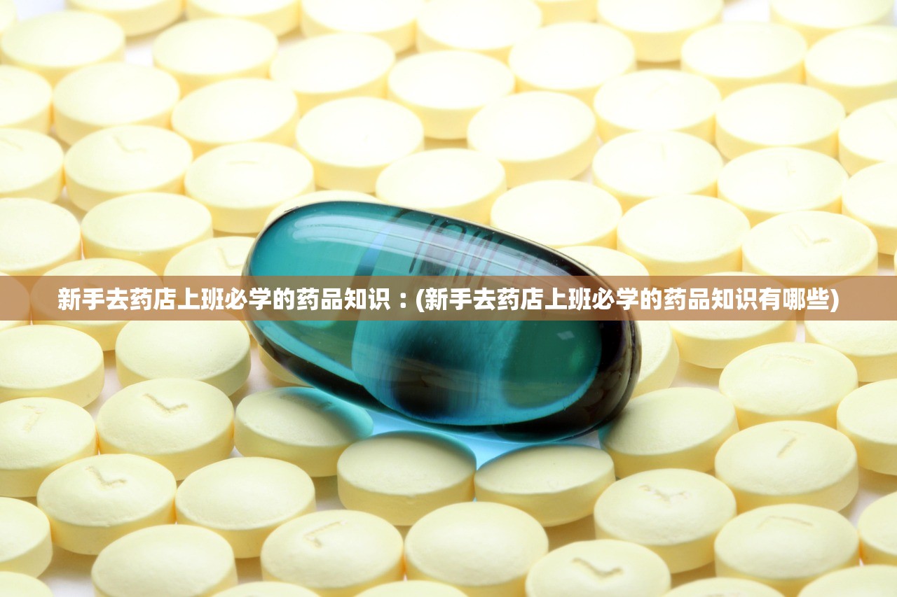 新手去药店上班必学的药品知识︰(新手去药店上班必学的药品知识有哪些) 新手去药店上班必学的药品知识︰(新手去药店上班必学的药品知识有哪些)