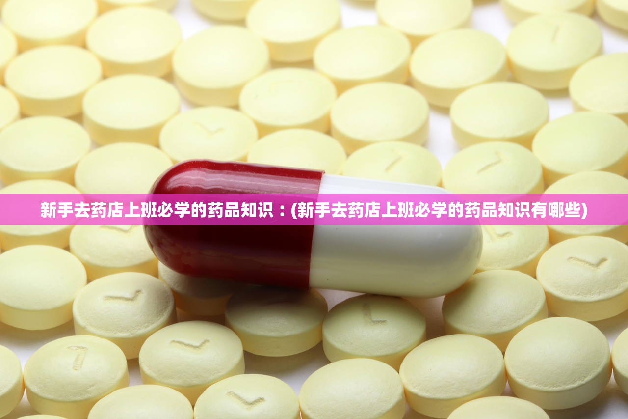 新手去药店上班必学的药品知识︰(新手去药店上班必学的药品知识有哪些) 新手去药店上班必学的药品知识︰(新手去药店上班必学的药品知识有哪些)