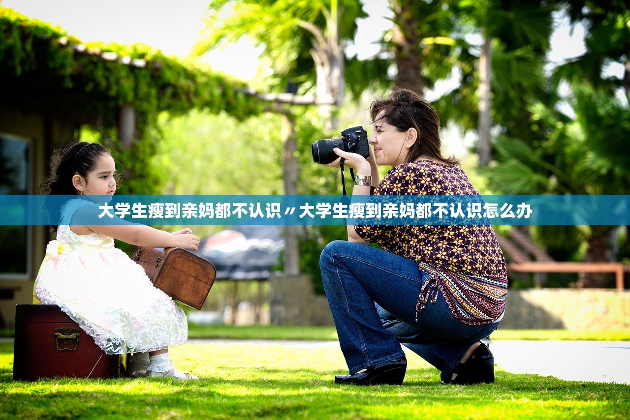 大学生瘦到亲妈都不认识〃大学生瘦到亲妈都不认识怎么办